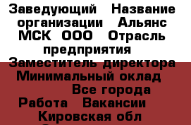 Заведующий › Название организации ­ Альянс-МСК, ООО › Отрасль предприятия ­ Заместитель директора › Минимальный оклад ­ 35 000 - Все города Работа » Вакансии   . Кировская обл.,Захарищево п.